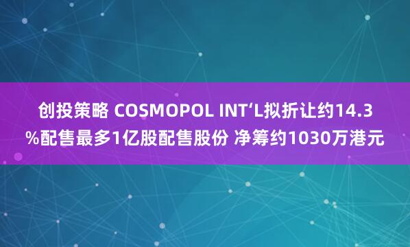 创投策略 COSMOPOL INT‘L拟折让约14.3%配售最多1亿股配售股份 净筹约1030万港元