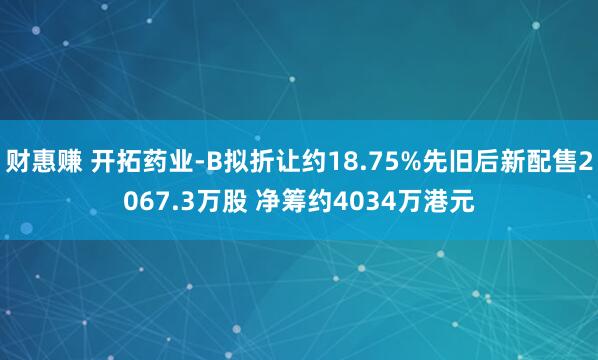 财惠赚 开拓药业-B拟折让约18.75%先旧后新配售2067.3万股 净筹约4034万港元