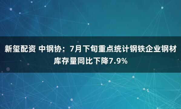 新玺配资 中钢协：7月下旬重点统计钢铁企业钢材库存量同比下降7.9%