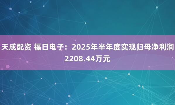 天成配资 福日电子：2025年半年度实现归母净利润2208.44万元