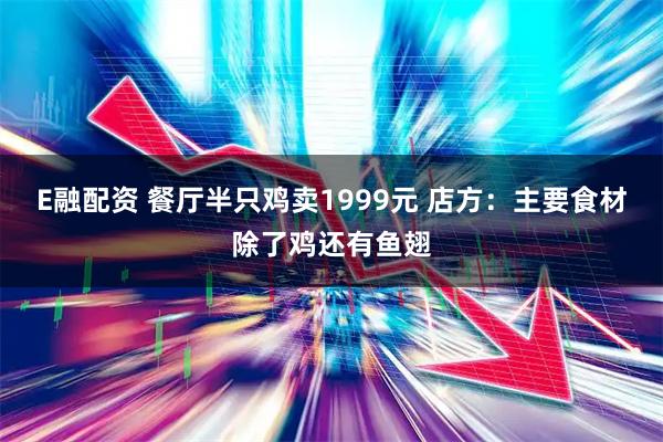 E融配资 餐厅半只鸡卖1999元 店方：主要食材除了鸡还有鱼翅