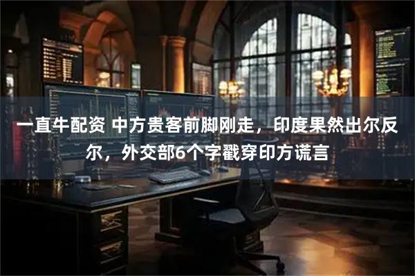 一直牛配资 中方贵客前脚刚走，印度果然出尔反尔，外交部6个字戳穿印方谎言