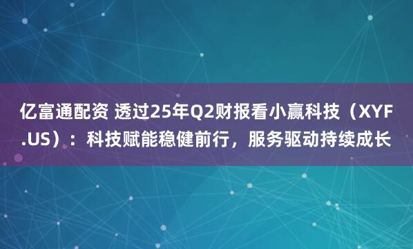 亿富通配资 透过25年Q2财报看小赢科技（XYF.US）：科技赋能稳健前行，服务驱动持续成长