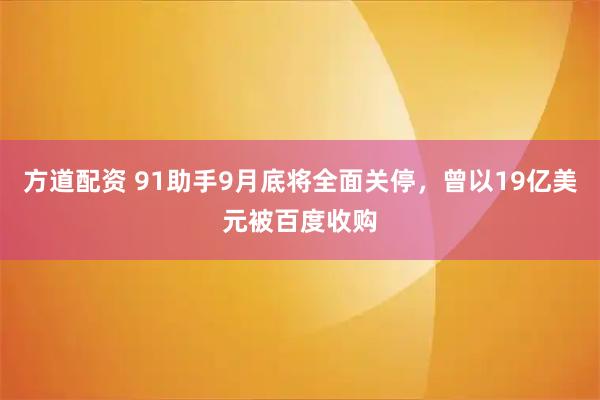 方道配资 91助手9月底将全面关停，曾以19亿美元被百度收购