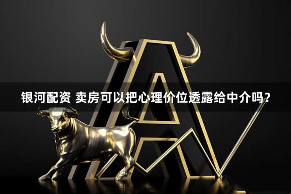 银河配资 卖房可以把心理价位透露给中介吗？