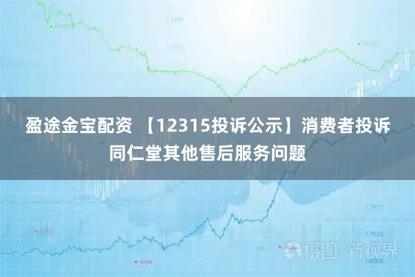 盈途金宝配资 【12315投诉公示】消费者投诉同仁堂其他售后服务问题
