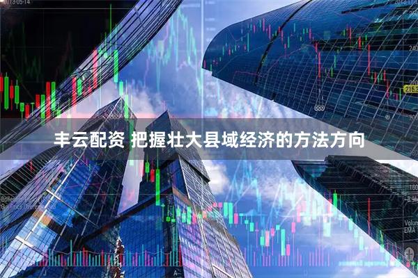丰云配资 把握壮大县域经济的方法方向
