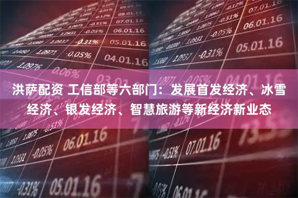 洪萨配资 工信部等六部门：发展首发经济、冰雪经济、银发经济、智慧旅游等新经济新业态