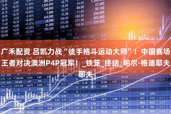 广禾配资 吕凯力战“徒手格斗运动大师”！中国赛场王者对决澳洲P4P冠军！_铁笼_终结_帕尔·格迪耶夫