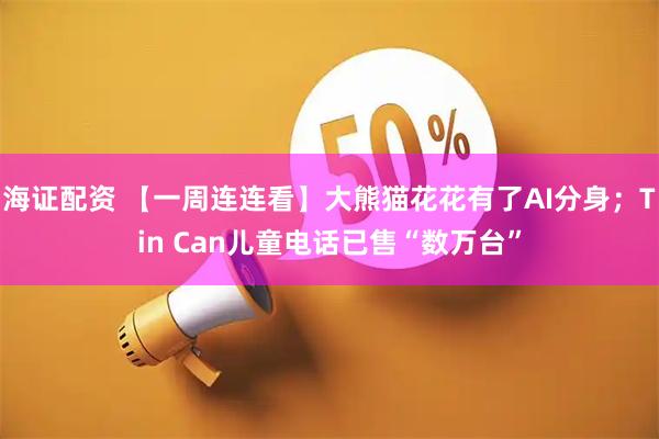 海证配资 【一周连连看】大熊猫花花有了AI分身；Tin Can儿童电话已售“数万台”