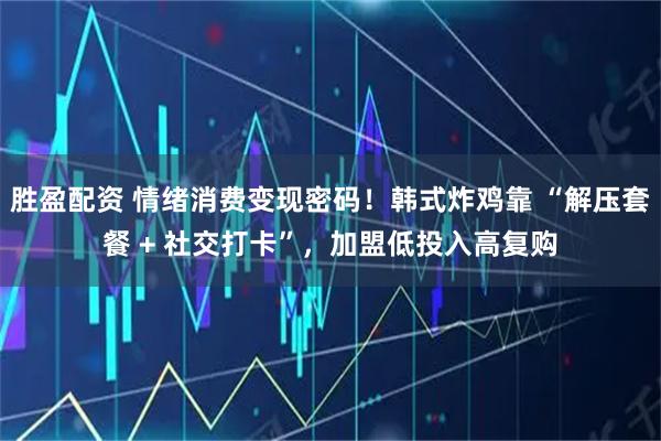 胜盈配资 情绪消费变现密码！韩式炸鸡靠 “解压套餐 + 社交打卡”，加盟低投入高复购