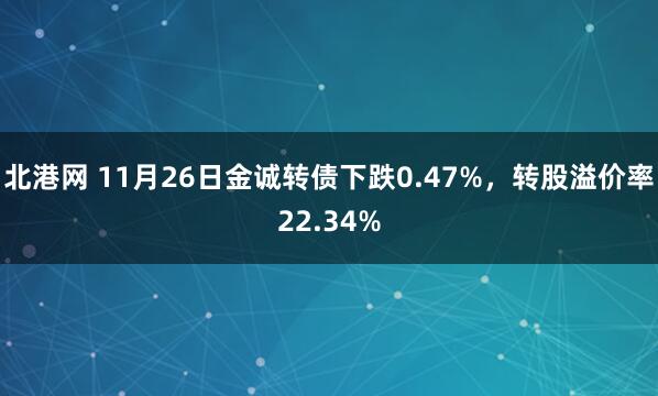 北港网 11月26日金诚转债下跌0.47%，转股溢价率22.34%