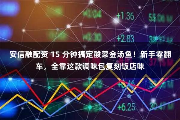 安信融配资 15 分钟搞定酸菜金汤鱼！新手零翻车，全靠这款调味包复刻饭店味