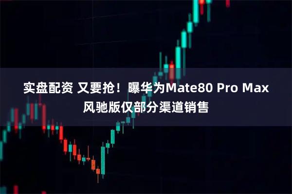 实盘配资 又要抢！曝华为Mate80 Pro Max风驰版仅部分渠道销售