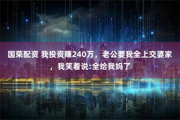 国荣配资 我投资赚240万，老公要我全上交婆家，我笑着说:全给我妈了