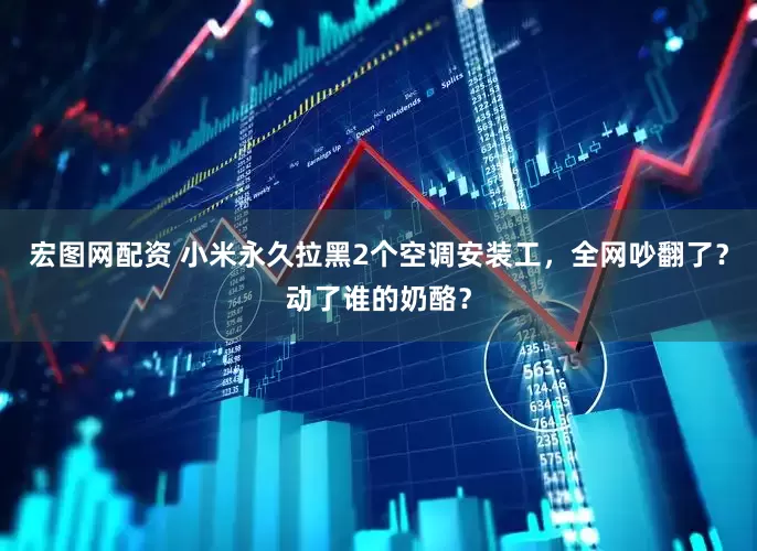 宏图网配资 小米永久拉黑2个空调安装工，全网吵翻了？动了谁的奶酪？
